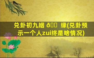 兑卦初九姻 🐠 缘(兑卦预示一个人zui
终是啥情况)